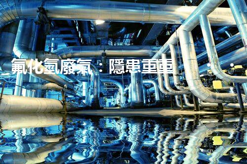 氟化氫廢氣：隱患重重，如何有效處理？